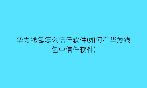 “华为钱包怎么信任软件(如何在华为钱包中信任软件)