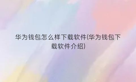 “华为钱包怎么样下载软件(华为钱包下载软件介绍)