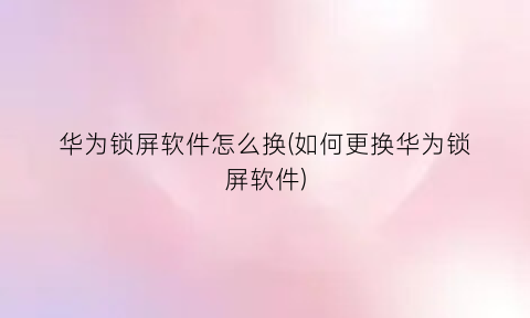 “华为锁屏软件怎么换(如何更换华为锁屏软件)