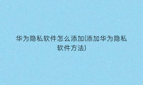 “华为隐私软件怎么添加(添加华为隐私软件方法)