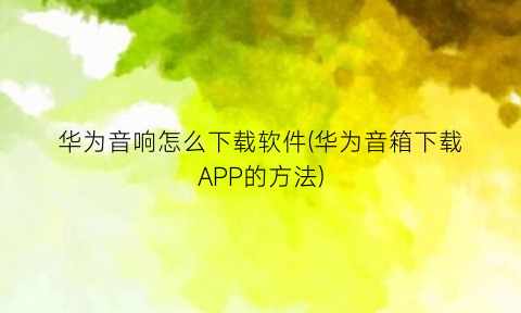 华为音响怎么下载软件(华为音箱下载APP的方法)