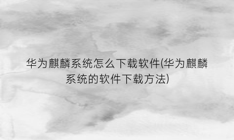 “华为麒麟系统怎么下载软件(华为麒麟系统的软件下载方法)