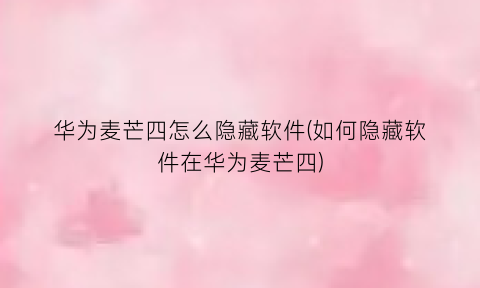 华为麦芒四怎么隐藏软件(如何隐藏软件在华为麦芒四)