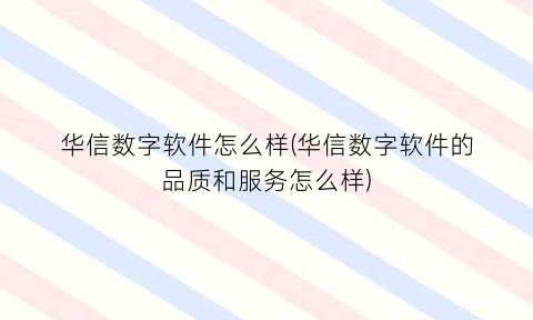 “华信数字软件怎么样(华信数字软件的品质和服务怎么样)