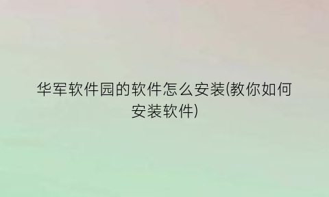 “华军软件园的软件怎么安装(教你如何安装软件)