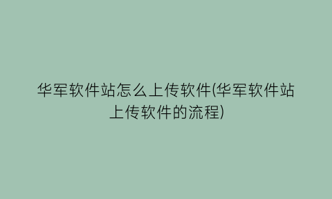 华军软件站怎么上传软件(华军软件站上传软件的流程)