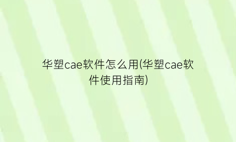 华塑cae软件怎么用(华塑cae软件使用指南)