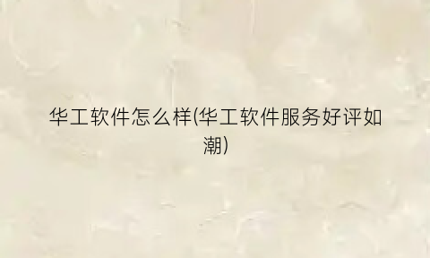 华工软件怎么样(华工软件服务好评如潮)