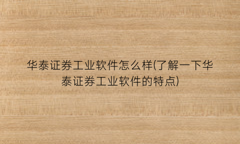 “华泰证券工业软件怎么样(了解一下华泰证券工业软件的特点)