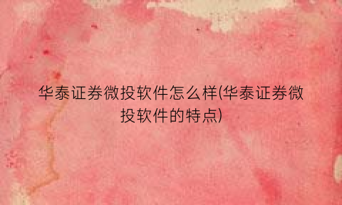 华泰证券微投软件怎么样(华泰证券微投软件的特点)