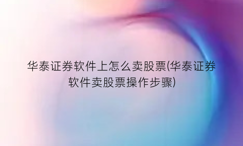 “华泰证券软件上怎么卖股票(华泰证券软件卖股票操作步骤)