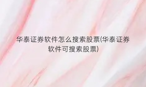 “华泰证券软件怎么搜索股票(华泰证券软件可搜索股票)