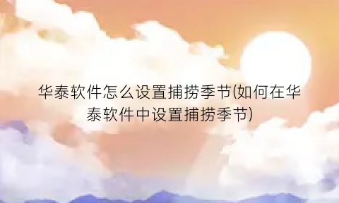 “华泰软件怎么设置捕捞季节(如何在华泰软件中设置捕捞季节)
