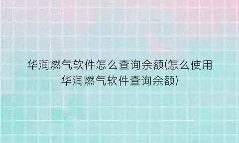 “华润燃气软件怎么查询余额(怎么使用华润燃气软件查询余额)