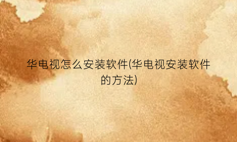 “华电视怎么安装软件(华电视安装软件的方法)