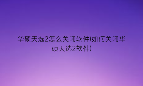 “华硕天选2怎么关闭软件(如何关闭华硕天选2软件)