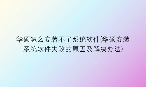 华硕怎么安装不了系统软件(华硕安装系统软件失败的原因及解决办法)