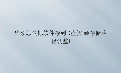 华硕怎么把软件存到D盘(华硕存储路径调整)