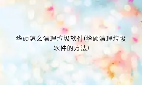 华硕怎么清理垃圾软件(华硕清理垃圾软件的方法)