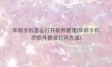 华硕手机怎么打开软件管理(华硕手机的软件管理打开方法)