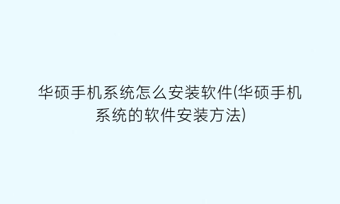 华硕手机系统怎么安装软件(华硕手机系统的软件安装方法)