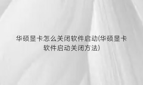 “华硕显卡怎么关闭软件启动(华硕显卡软件启动关闭方法)