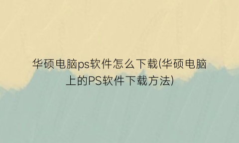 “华硕电脑ps软件怎么下载(华硕电脑上的PS软件下载方法)