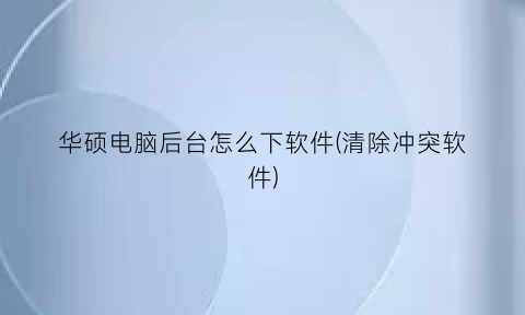 华硕电脑后台怎么下软件(清除冲突软件)