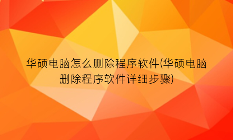 “华硕电脑怎么删除程序软件(华硕电脑删除程序软件详细步骤)