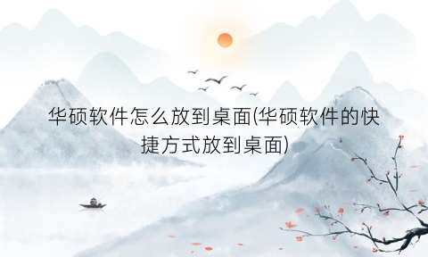 “华硕软件怎么放到桌面(华硕软件的快捷方式放到桌面)