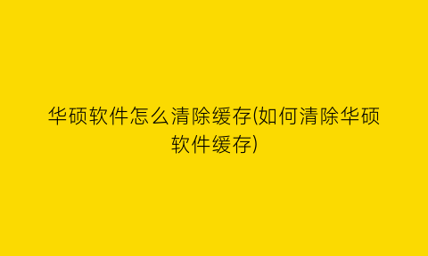 华硕软件怎么清除缓存(如何清除华硕软件缓存)