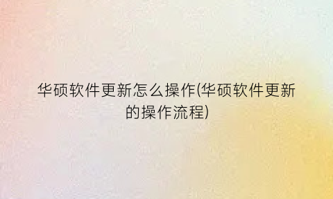 华硕软件更新怎么操作(华硕软件更新的操作流程)