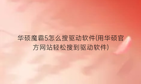 华硕魔霸5怎么搜驱动软件(用华硕官方网站轻松搜到驱动软件)