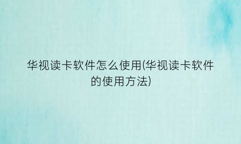 华视读卡软件怎么使用(华视读卡软件的使用方法)