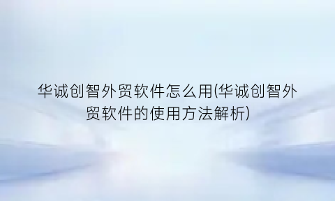 “华诚创智外贸软件怎么用(华诚创智外贸软件的使用方法解析)