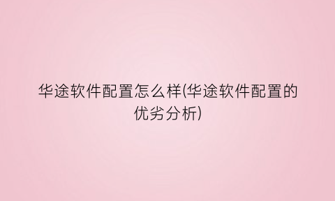 华途软件配置怎么样(华途软件配置的优劣分析)