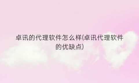 卓讯的代理软件怎么样(卓讯代理软件的优缺点)