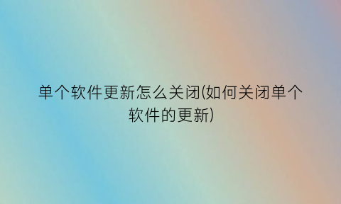 单个软件更新怎么关闭(如何关闭单个软件的更新)