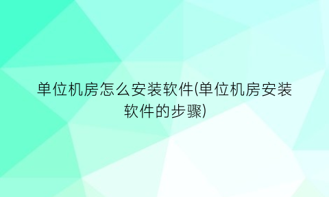 单位机房怎么安装软件(单位机房安装软件的步骤)