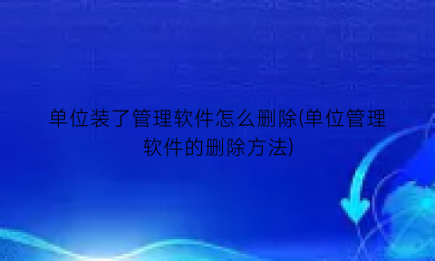 “单位装了管理软件怎么删除(单位管理软件的删除方法)
