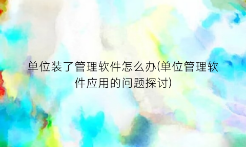 “单位装了管理软件怎么办(单位管理软件应用的问题探讨)