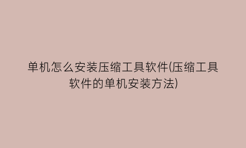 “单机怎么安装压缩工具软件(压缩工具软件的单机安装方法)