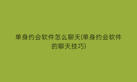 “单身约会软件怎么聊天(单身约会软件的聊天技巧)