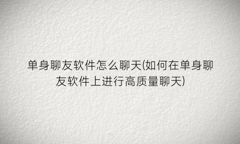 “单身聊友软件怎么聊天(如何在单身聊友软件上进行高质量聊天)
