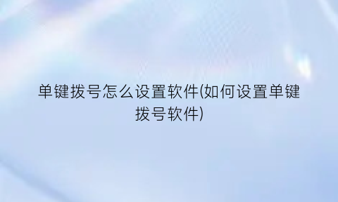 “单键拨号怎么设置软件(如何设置单键拨号软件)