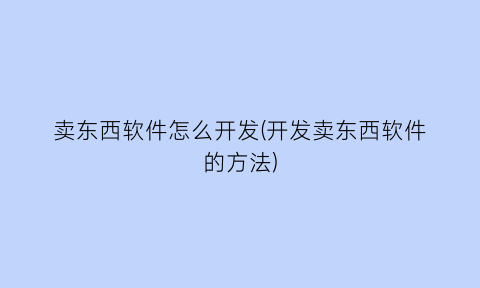 卖东西软件怎么开发(开发卖东西软件的方法)
