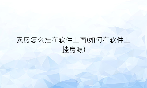 “卖房怎么挂在软件上面(如何在软件上挂房源)