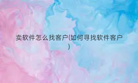 卖软件怎么找客户(如何寻找软件客户)