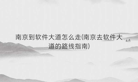 “南京到软件大道怎么走(南京去软件大道的路线指南)