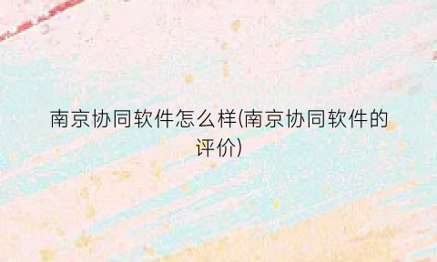 南京协同软件怎么样(南京协同软件的评价)